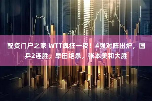 配资门户之家 WTT疯狂一夜！4强对阵出炉，国乒2连胜，早田绝杀，张本美和大胜