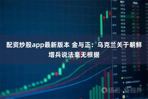 配资炒股app最新版本 金与正：乌克兰关于朝鲜增兵说法毫无根据