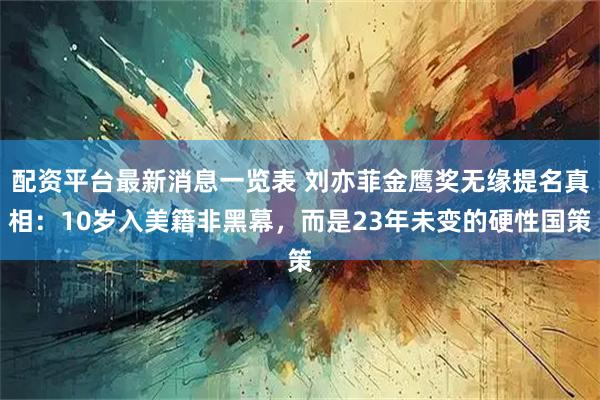 配资平台最新消息一览表 刘亦菲金鹰奖无缘提名真相：10岁入美籍非黑幕，而是23年未变的硬性国策