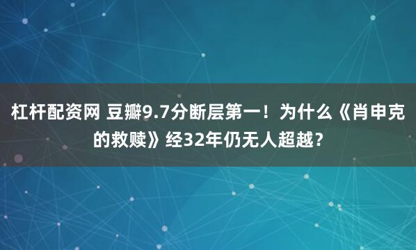 杠杆配资网 豆瓣9.7分断层第一！为什么《肖申克的救赎》经32年仍无人超越？