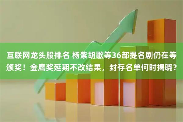 互联网龙头股排名 杨紫胡歌等36部提名剧仍在等颁奖！金鹰奖延期不改结果，封存名单何时揭晓？