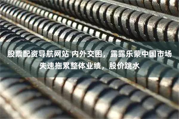 股票配资导航网站 内外交困，露露乐蒙中国市场失速拖累整体业绩，股价跳水