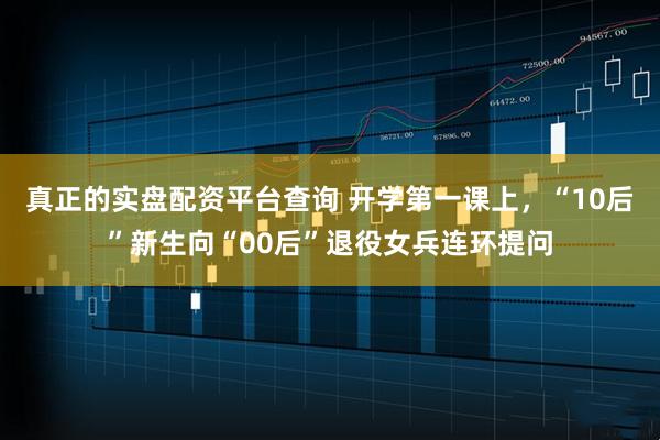 真正的实盘配资平台查询 开学第一课上，“10后”新生向“00后”退役女兵连环提问