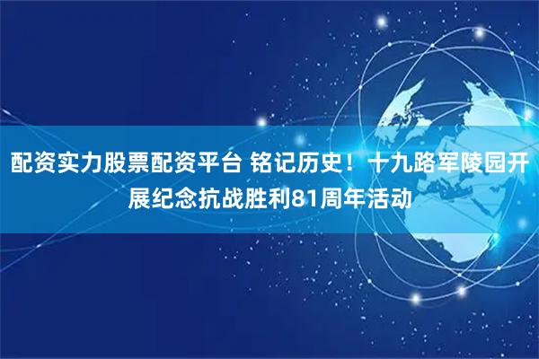 配资实力股票配资平台 铭记历史！十九路军陵园开展纪念抗战胜利81周年活动