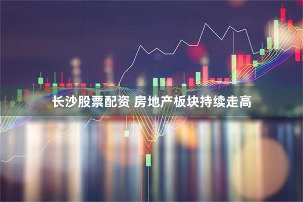 长沙股票配资 房地产板块持续走高