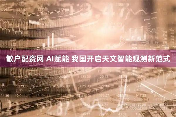 散户配资网 AI赋能 我国开启天文智能观测新范式