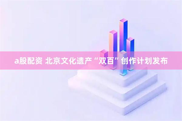 a股配资 北京文化遗产“双百”创作计划发布