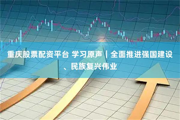 重庆股票配资平台 学习原声｜全面推进强国建设、民族复兴伟业