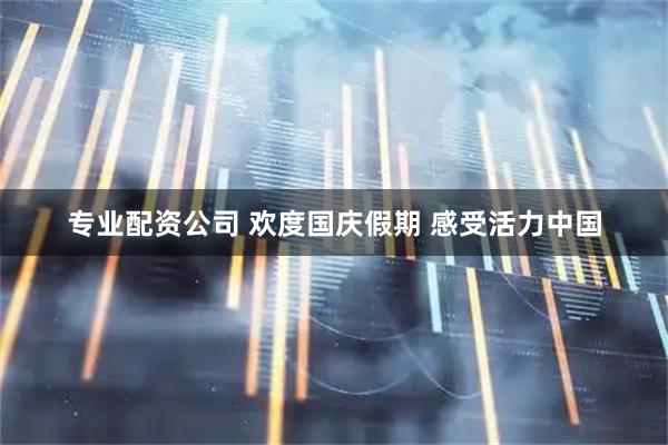 专业配资公司 欢度国庆假期 感受活力中国