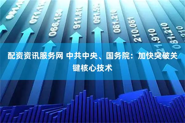 配资资讯服务网 中共中央、国务院：加快突破关键核心技术