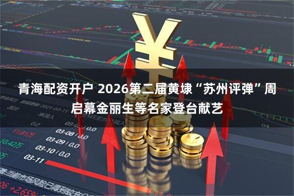 青海配资开户 2026第二届黄埭“苏州评弹”周启幕金丽生等名家登台献艺