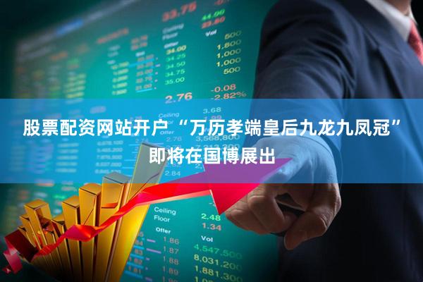 股票配资网站开户 “万历孝端皇后九龙九凤冠”即将在国博展出